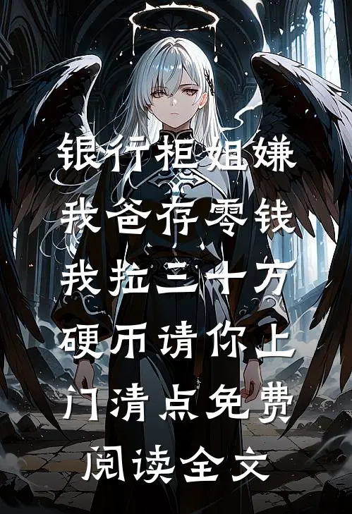 银行柜姐嫌我爸存零钱，我拉三十万硬币请你上门清点免费阅读全文