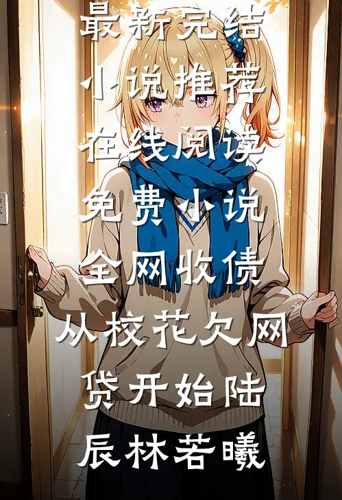 全网收债，从校花欠网贷开始(陆辰林若曦)最新完结小说推荐_在线阅读免费小说全网收债，从校花欠网贷开始陆辰林若曦