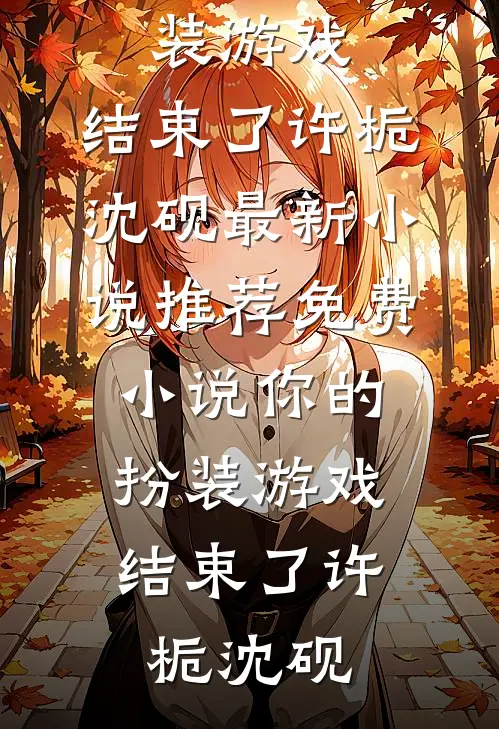 你的扮装游戏，结束了(许栀沈砚)最新小说推荐_免费小说你的扮装游戏，结束了(许栀沈砚)
