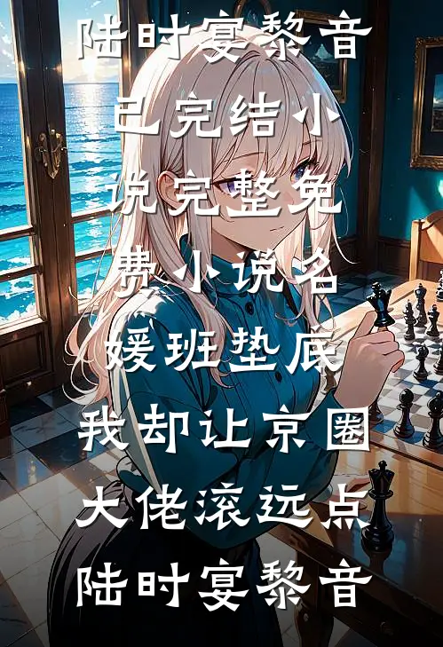 名媛班垫底，我却让京圈大佬滚远点(陆时宴黎音)已完结小说_完整免费小说名媛班垫底，我却让京圈大佬滚远点陆时宴黎音