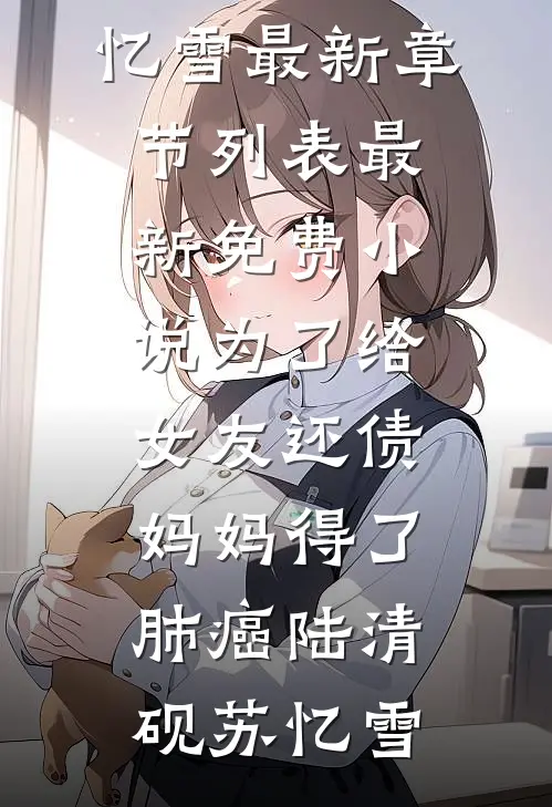为了给女友还债，妈妈得了肺癌陆清砚苏忆雪最新章节列表_最新免费小说为了给女友还债，妈妈得了肺癌陆清砚苏忆雪