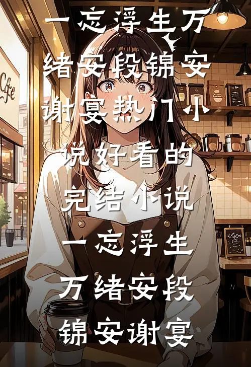 一忘浮生万绪安段锦安谢宴热门小说_好看的完结小说一忘浮生万绪安段锦安谢宴
