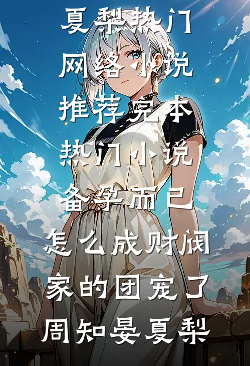 备孕而已，怎么成财阀家的团宠了周知晏夏梨热门网络小说推荐_完本热门小说备孕而已，怎么成财阀家的团宠了(周知晏夏梨)