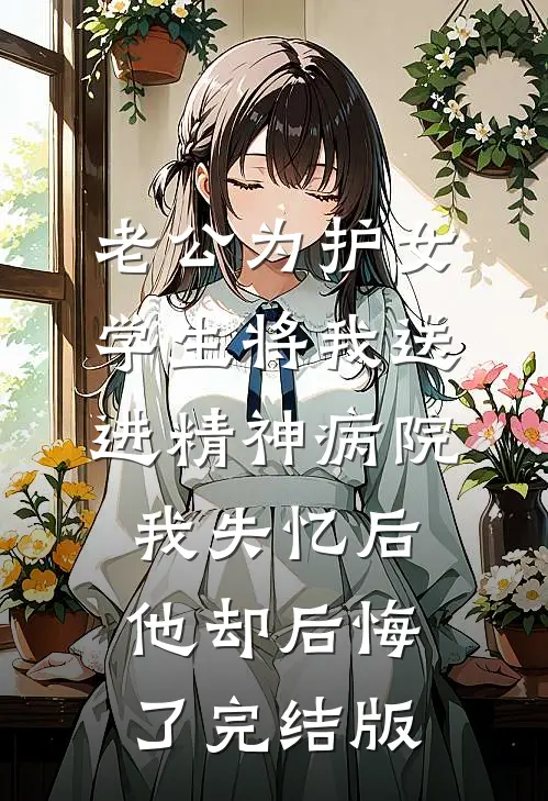 老公为护女学生将我送进精神病院，我失忆后他却后悔了完结版