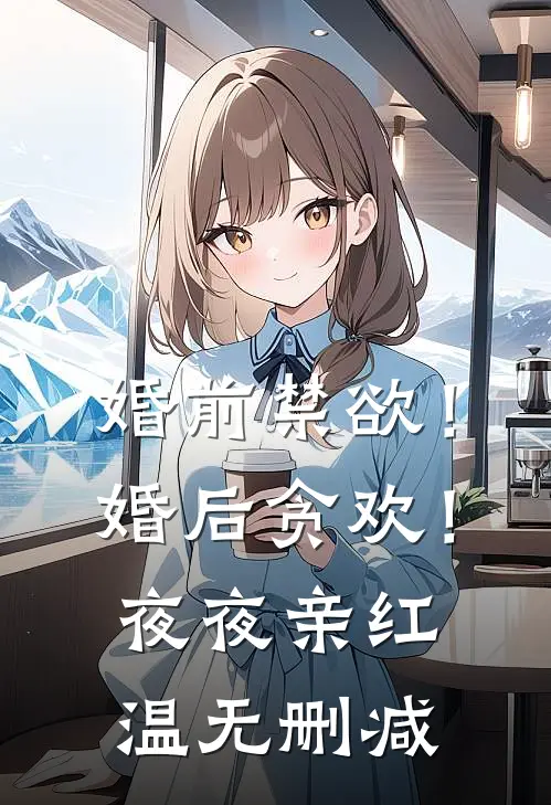 婚前禁欲！婚后贪欢！夜夜亲红温无删减