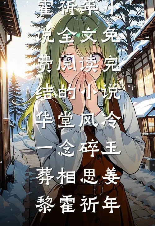 华堂风冷，一念碎玉葬相思(姜黎霍祈年)小说全文免费阅读_完结的小说华堂风冷，一念碎玉葬相思姜黎霍祈年