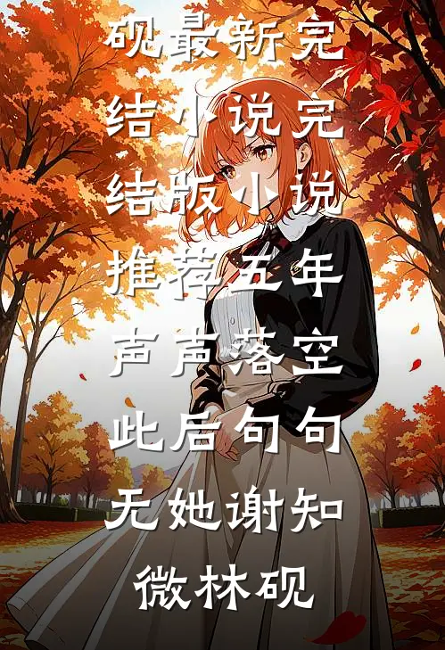 五年声声落空，此后句句无她(谢知微林砚)最新完结小说_完结版小说推荐五年声声落空，此后句句无她谢知微林砚