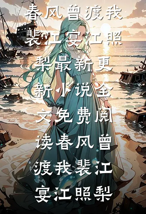 春风曾渡我裴江宴江照梨最新更新小说_全文免费阅读春风曾渡我裴江宴江照梨