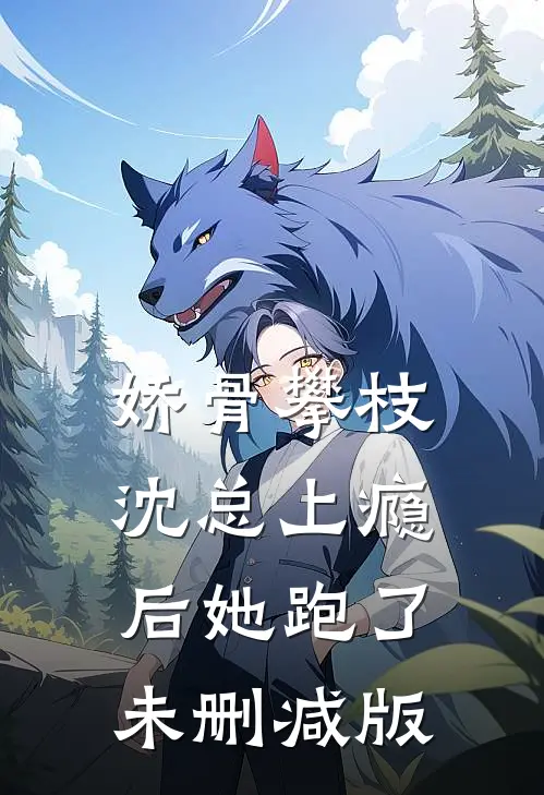 娇骨攀枝，沈总上瘾后她跑了未删减版