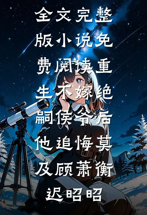 重生不嫁绝嗣侯爷后，他追悔莫及(顾萧衡迟昭昭)免费阅读全文_完整版小说免费阅读重生不嫁绝嗣侯爷后，他追悔莫及顾萧衡迟昭昭
