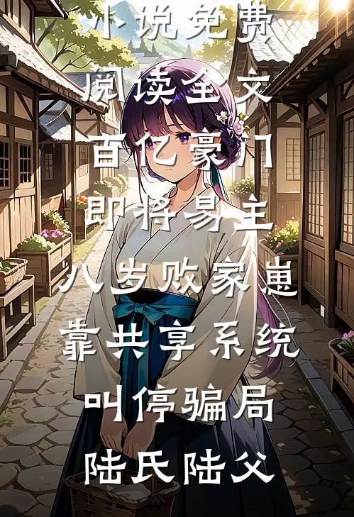 百亿豪门即将易主，八岁败家崽靠共享系统叫停骗局(陆氏陆父)全本免费小说_免费阅读全文百亿豪门即将易主，八岁败家崽靠共享系统叫停骗局(陆氏陆父)