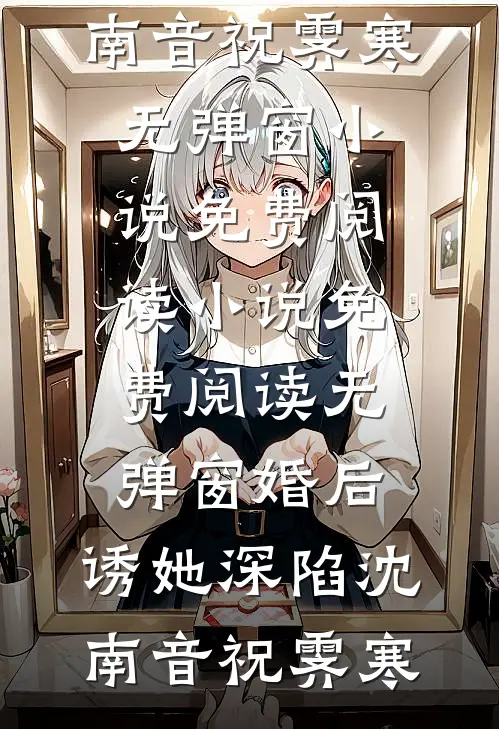 婚后，诱她深陷沈南音祝霁寒无弹窗小说免费阅读_小说免费阅读无弹窗婚后，诱她深陷(沈南音祝霁寒)