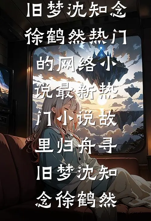 故里归舟寻旧梦沈知念徐鹤然热门的网络小说_最新热门小说故里归舟寻旧梦沈知念徐鹤然