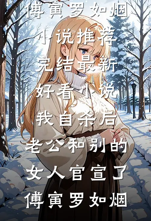 我自杀后，老公和别的女人官宣了(傅寅罗如烟)小说推荐完结_最新好看小说我自杀后，老公和别的女人官宣了(傅寅罗如烟)