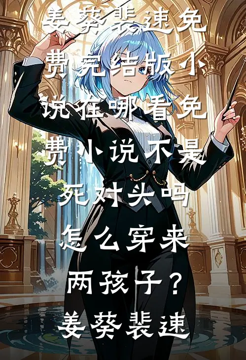 不是死对头吗，怎么穿来两孩子？(姜葵裴速)免费完结版小说_在哪看免费小说不是死对头吗，怎么穿来两孩子？姜葵裴速