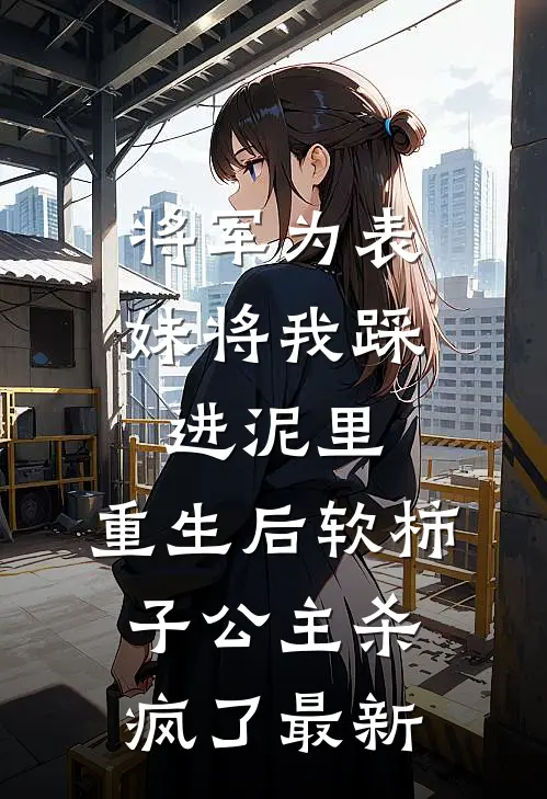 将军为表妹将我踩进泥里，重生后软柿子公主杀疯了最新