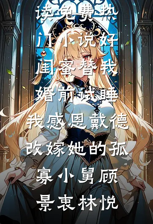 好闺蜜替我婚前试睡，我感恩戴德改嫁她的孤寡小舅(顾景衷林悦)小说免费阅读_免费热门小说好闺蜜替我婚前试睡，我感恩戴德改嫁她的孤寡小舅顾景衷林悦