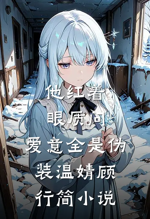 他红着眼质问，爱意全是伪装温婧顾行简小说