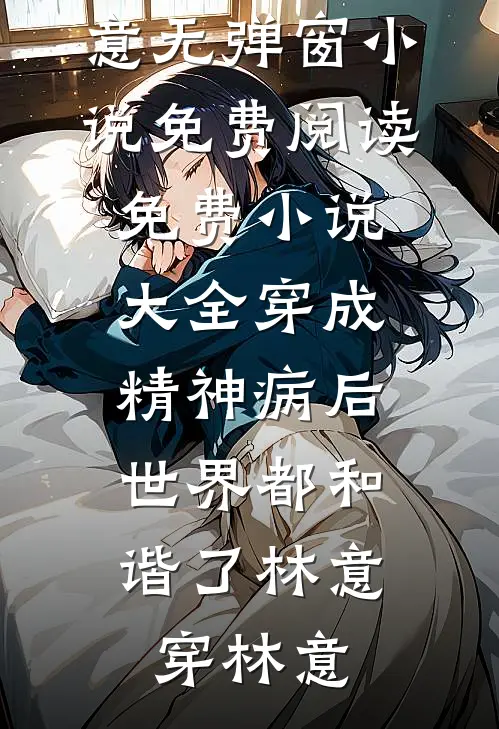 穿成精神病后，世界都和谐了(林意穿林意)无弹窗小说免费阅读_免费小说大全穿成精神病后，世界都和谐了(林意穿林意)