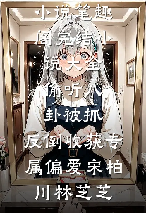 偷听八卦被抓，反倒收获专属偏爱(宋柏川林芝芝)免费小说笔趣阁_完结小说大全偷听八卦被抓，反倒收获专属偏爱宋柏川林芝芝