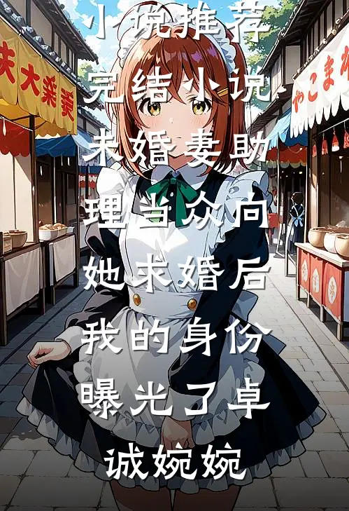 未婚妻助理当众向她求婚后，我的身份曝光了(卓诚婉婉)最新小说推荐_完结小说未婚妻助理当众向她求婚后，我的身份曝光了卓诚婉婉