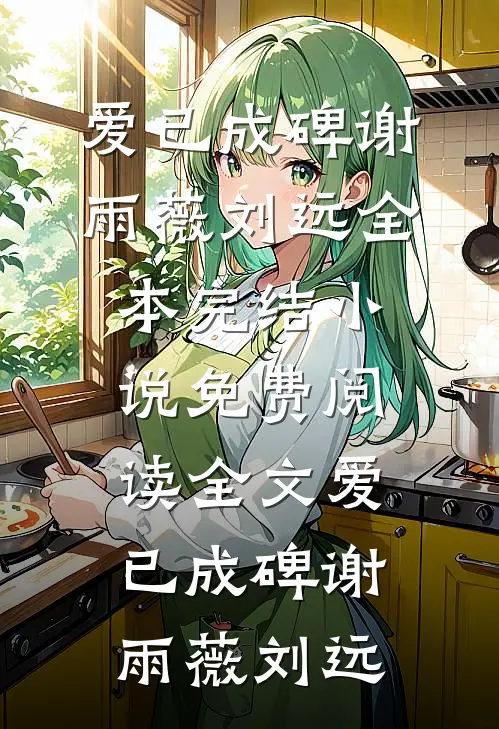 爱已成碑谢雨薇刘远全本完结小说_免费阅读全文爱已成碑(谢雨薇刘远)