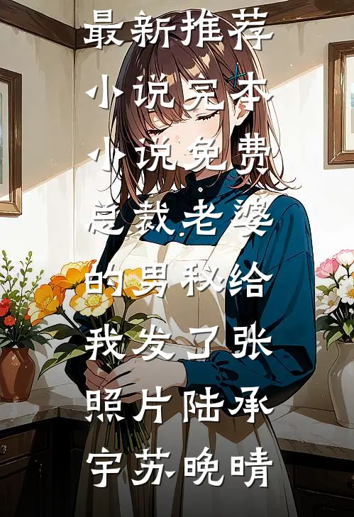 总裁老婆的男秘给我发了张照片陆承宇苏晚晴最新推荐小说_完本小说免费总裁老婆的男秘给我发了张照片陆承宇苏晚晴