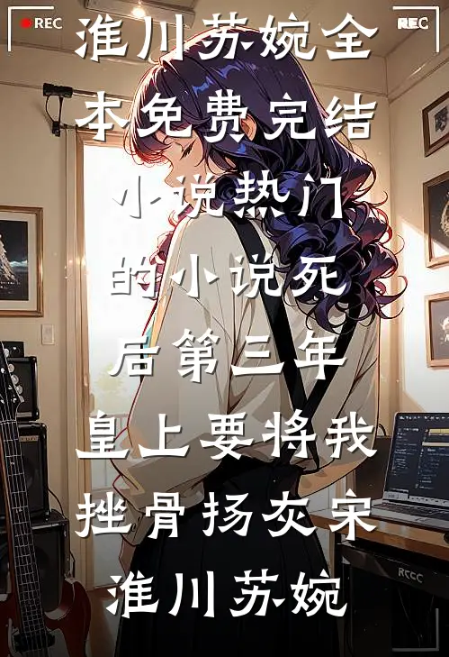 死后第三年，皇上要将我挫骨扬灰宋淮川苏婉全本免费完结小说_热门的小说死后第三年，皇上要将我挫骨扬灰宋淮川苏婉