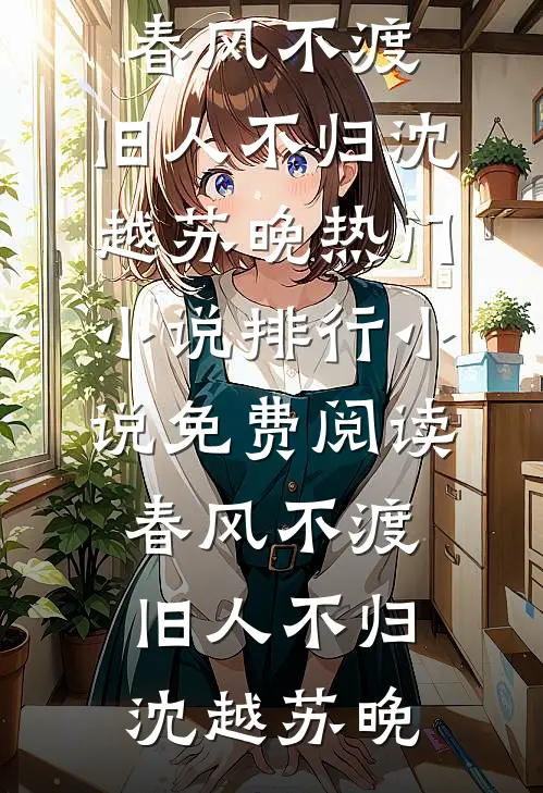 春风不渡，旧人不归(沈越苏晚)热门小说排行_小说免费阅读春风不渡，旧人不归沈越苏晚