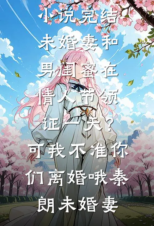 未婚妻和男闺蜜在情人节领证一天？可我不准你们离婚哦(秦朗未婚妻)最新完结小说_免费小说完结未婚妻和男闺蜜在情人节领证一天？可我不准你们离婚哦(秦朗未婚妻)