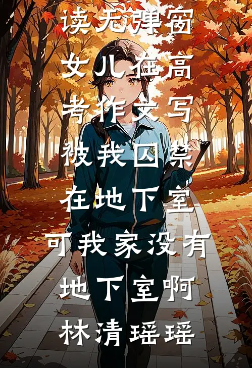 女儿在高考作文写被我囚禁在地下室，可我家没有地下室啊(林清瑶瑶)热门小说排行_小说免费阅读无弹窗女儿在高考作文写被我囚禁在地下室，可我家没有地下室啊(林清瑶瑶)