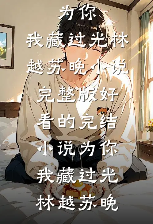 为你，我藏过光(林越苏晚)小说完整版_好看的完结小说为你，我藏过光林越苏晚