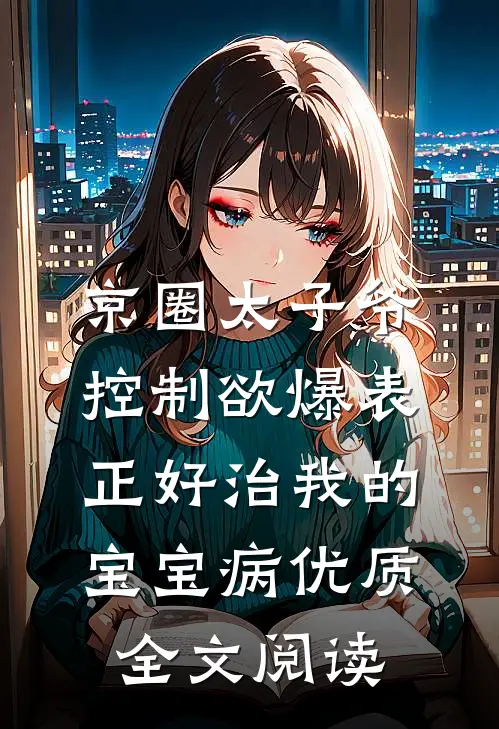 京圈太子爷控制欲爆表，正好治我的宝宝病优质全文阅读