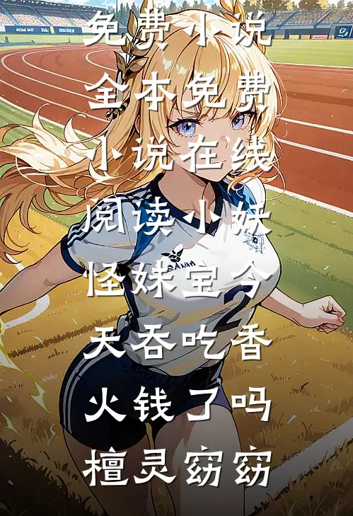 小妖怪妹宝今天吞吃香火钱了吗檀灵窈窈免费小说全本_免费小说在线阅读小妖怪妹宝今天吞吃香火钱了吗(檀灵窈窈)