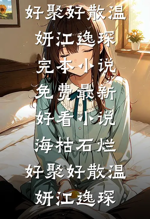 海枯石烂，好聚好散温妍江逸琛完本小说免费_最新好看小说海枯石烂，好聚好散(温妍江逸琛)