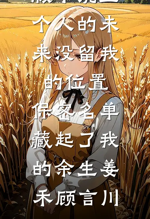 五个人的未来没留我的位置，保密名单藏起了我的余生(姜禾顾言川)热门免费小说_免费阅读完整版小说五个人的未来没留我的位置，保密名单藏起了我的余生姜禾顾言川