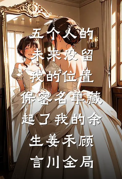 五个人的未来没留我的位置，保密名单藏起了我的余生姜禾顾言川全局