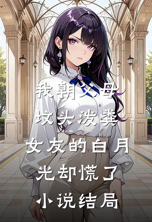 我朝父母坟头泼粪，女友的白月光却慌了小说结局