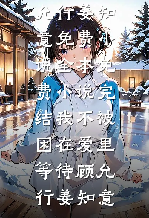 我不被困在爱里等待(顾允行姜知意)免费小说全本_免费小说完结我不被困在爱里等待(顾允行姜知意)
