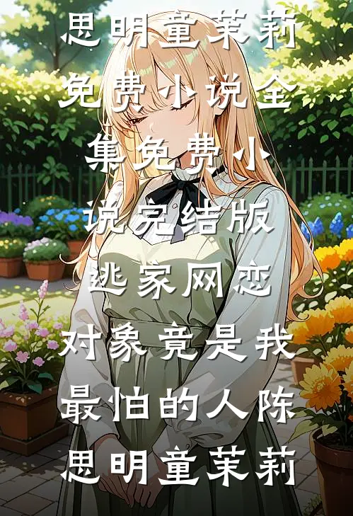 逃家网恋，对象竟是我最怕的人陈思明童茉莉免费小说全集_免费小说完结版逃家网恋，对象竟是我最怕的人(陈思明童茉莉)