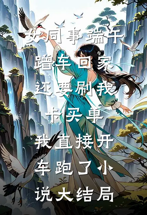 女同事端午蹭车回家，还要刷我卡买单，我直接开车跑了小说大结局