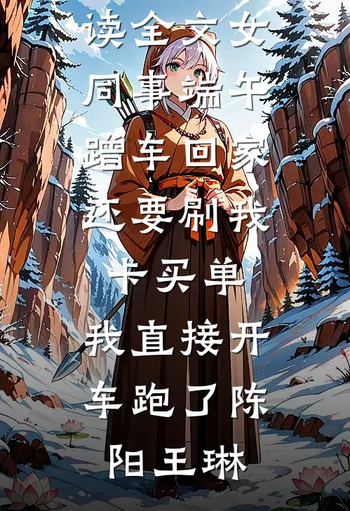女同事端午蹭车回家，还要刷我卡买单，我直接开车跑了陈阳王琳小说完结_免费阅读全文女同事端午蹭车回家，还要刷我卡买单，我直接开车跑了(陈阳王琳)