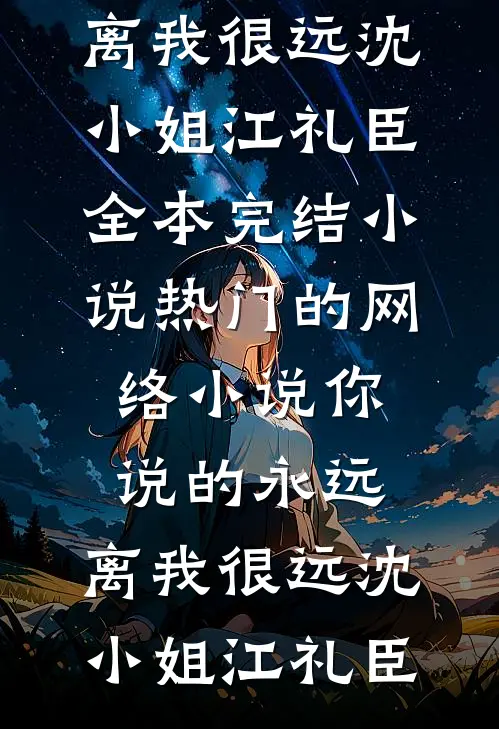 你说的永远，离我很远沈小姐江礼臣全本完结小说_热门的网络小说你说的永远，离我很远沈小姐江礼臣
