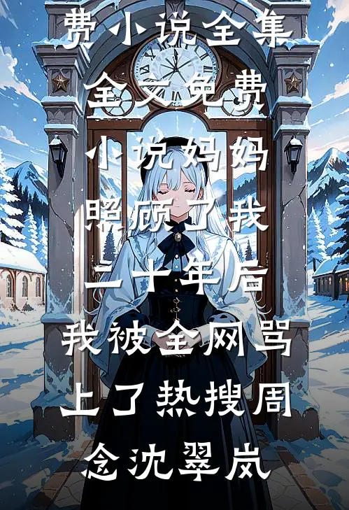 妈妈照顾了我二十年后，我被全网骂上了热搜周念沈翠岚免费小说全集_全文免费小说妈妈照顾了我二十年后，我被全网骂上了热搜周念沈翠岚