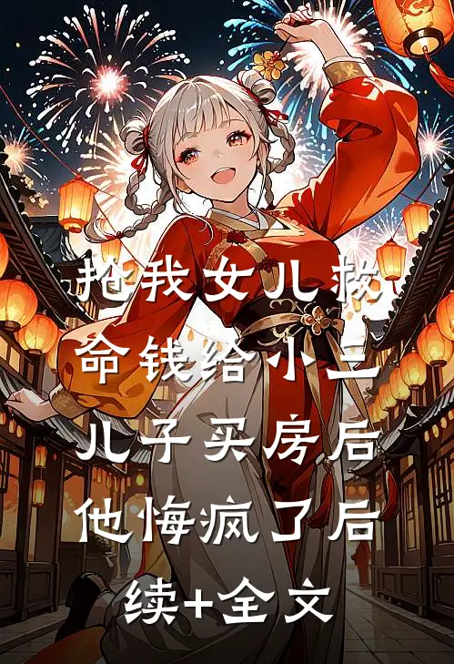抢我女儿救命钱给小三儿子买房后，他悔疯了后续+全文