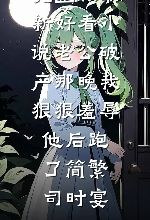 老公破产那晚我狠狠羞辱他后跑了(简繁司时宴)免费小说完整版_最新好看小说老公破产那晚我狠狠羞辱他后跑了(简繁司时宴)