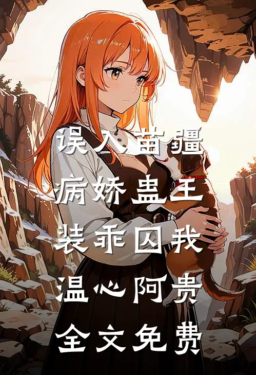 误入苗疆，病娇蛊王装乖囚我温心阿贵全文免费