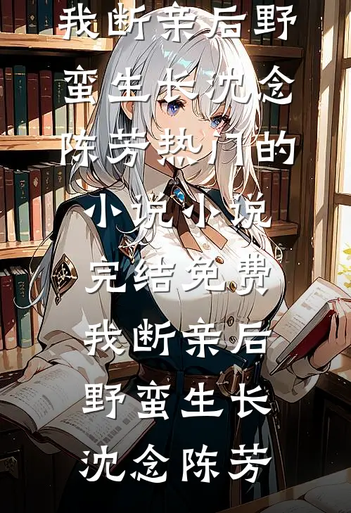 我断亲后野蛮生长沈念陈芳热门的小说_小说完结免费我断亲后野蛮生长沈念陈芳