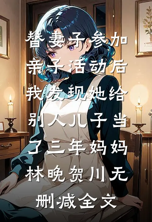 替妻子参加亲子活动后，我发现她给别人儿子当了三年妈妈林晚贺川无删减全文