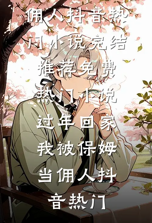 过年回家，我被保姆当佣人(抖音热门)小说完结推荐_免费热门小说过年回家，我被保姆当佣人(抖音热门)